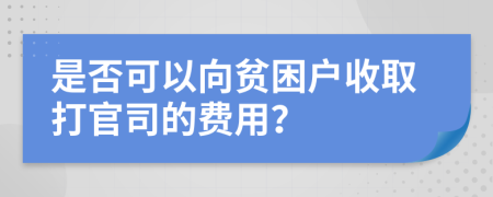 是否可以向贫困户收取打官司的费用？
