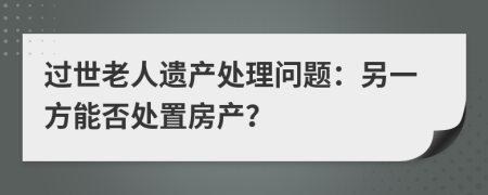 过世老人遗产处理问题：另一方能否处置房产？