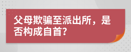 父母欺骗至派出所，是否构成自首？