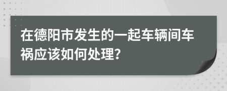 在德阳市发生的一起车辆间车祸应该如何处理？