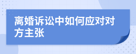 离婚诉讼中如何应对对方主张