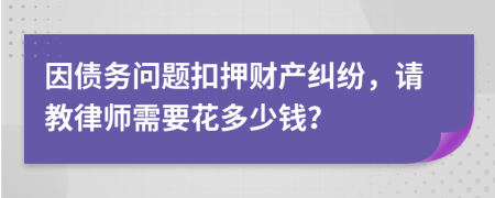 因债务问题扣押财产纠纷，请教律师需要花多少钱？