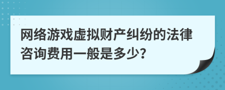 网络游戏虚拟财产纠纷的法律咨询费用一般是多少？