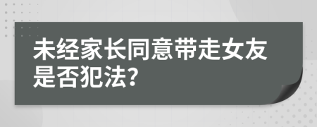 未经家长同意带走女友是否犯法？