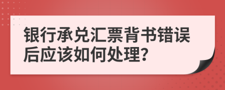 银行承兑汇票背书错误后应该如何处理？