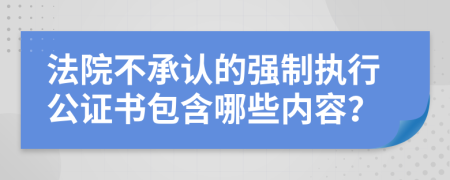 法院不承认的强制执行公证书包含哪些内容？
