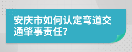 安庆市如何认定弯道交通肇事责任？