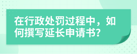 在行政处罚过程中，如何撰写延长申请书？