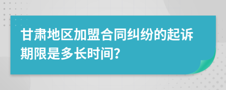 甘肃地区加盟合同纠纷的起诉期限是多长时间？
