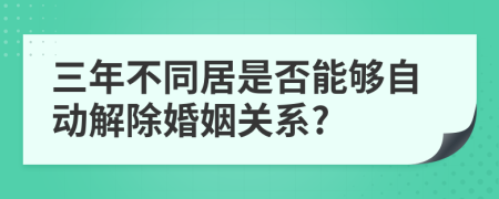 三年不同居是否能够自动解除婚姻关系?