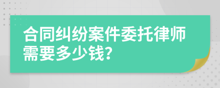 合同纠纷案件委托律师需要多少钱？