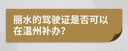 丽水的驾驶证是否可以在温州补办？