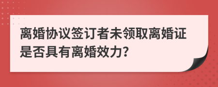 离婚协议签订者未领取离婚证是否具有离婚效力？