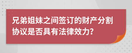 兄弟姐妹之间签订的财产分割协议是否具有法律效力？