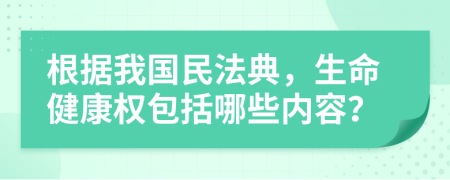 根据我国民法典，生命健康权包括哪些内容？