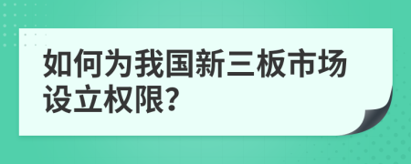 如何为我国新三板市场设立权限？