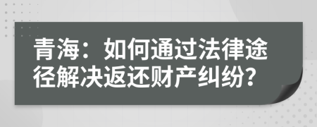 青海：如何通过法律途径解决返还财产纠纷？