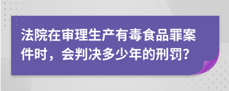 法院在审理生产有毒食品罪案件时，会判决多少年的刑罚？