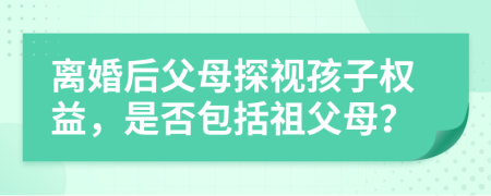 离婚后父母探视孩子权益，是否包括祖父母？