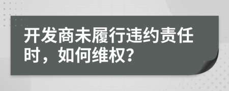 开发商未履行违约责任时，如何维权？