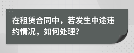 在租赁合同中，若发生中途违约情况，如何处理？