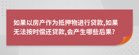 如果以房产作为抵押物进行贷款,如果无法按时偿还贷款,会产生哪些后果?