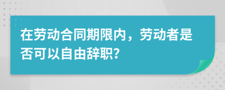 在劳动合同期限内，劳动者是否可以自由辞职？