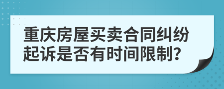 重庆房屋买卖合同纠纷起诉是否有时间限制？