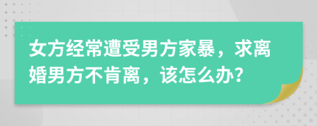 女方经常遭受男方家暴，求离婚男方不肯离，该怎么办？