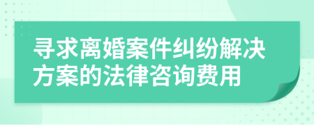 寻求离婚案件纠纷解决方案的法律咨询费用