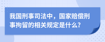 我国刑事司法中，国家赔偿刑事拘留的相关规定是什么？