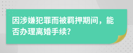因涉嫌犯罪而被羁押期间，能否办理离婚手续？