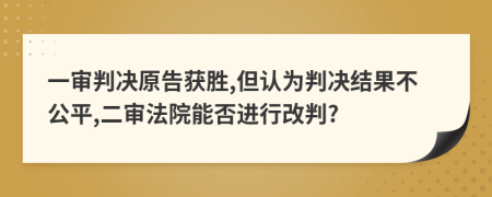 一审判决原告获胜,但认为判决结果不公平,二审法院能否进行改判?
