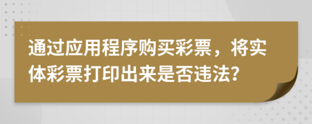 通过应用程序购买彩票，将实体彩票打印出来是否违法？