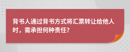背书人通过背书方式将汇票转让给他人时，需承担何种责任？