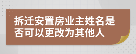 拆迁安置房业主姓名是否可以更改为其他人