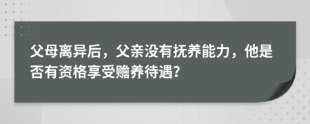 父母离异后，父亲没有抚养能力，他是否有资格享受赡养待遇？