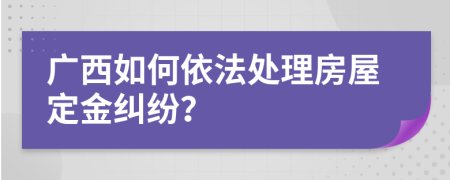 广西如何依法处理房屋定金纠纷？