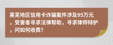 莱芜地区信用卡诈骗案件涉及95万元，受害者寻求法律帮助，寻求律师辩护，问如何收费？
