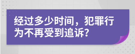 经过多少时间，犯罪行为不再受到追诉？
