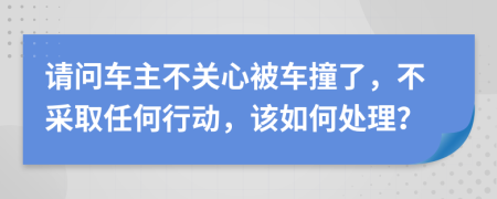 请问车主不关心被车撞了，不采取任何行动，该如何处理？