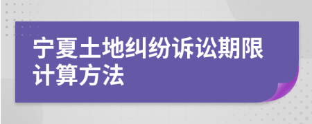 宁夏土地纠纷诉讼期限计算方法