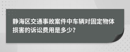 静海区交通事故案件中车辆对固定物体损害的诉讼费用是多少？