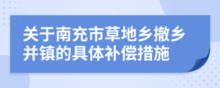 关于南充市草地乡撤乡并镇的具体补偿措施