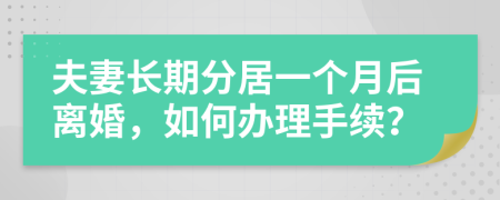 夫妻长期分居一个月后离婚，如何办理手续？
