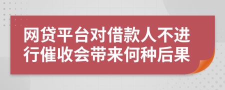 网贷平台对借款人不进行催收会带来何种后果