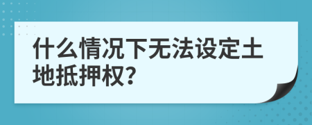 什么情况下无法设定土地抵押权？