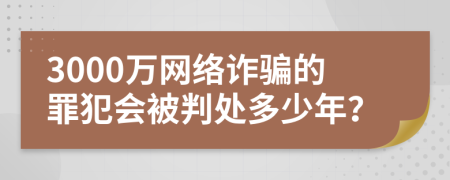 3000万网络诈骗的罪犯会被判处多少年？