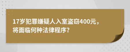 17岁犯罪嫌疑人入室盗窃400元，将面临何种法律程序？