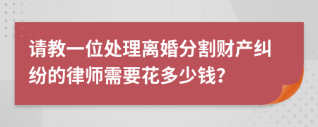 请教一位处理离婚分割财产纠纷的律师需要花多少钱？